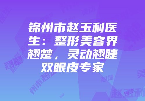 锦州市赵玉利医生：整形美容界翘楚，灵动翘睫双眼皮专家