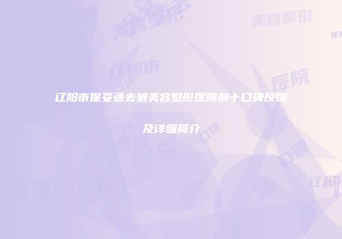 辽阳市保妥适去皱美容整形医院前十口碑反馈及详细简介
