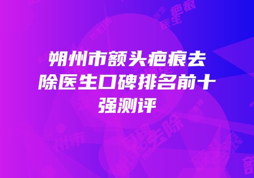 朔州市额头疤痕去除医生口碑排名前十强测评