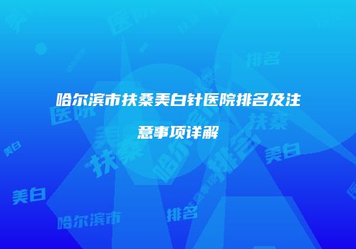 哈尔滨市扶桑美白针医院排名及注意事项详解