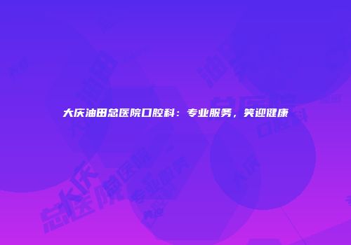 大庆油田总医院口腔科：专业服务，笑迎健康