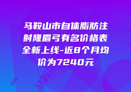 马鞍山市自体脂肪注射隆眉弓有名价格表全新上线-近8个月均价为7240元