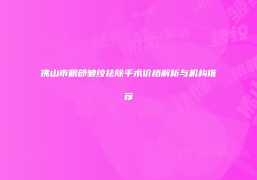 佛山市眼部皱纹祛除手术价格解析与机构推荐