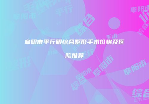 阜阳市平行眼综合整形手术价格及医院推荐
