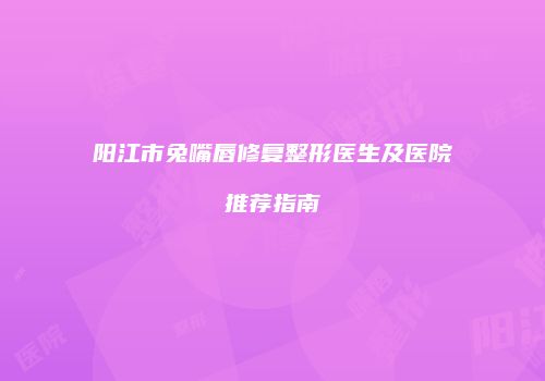 阳江市兔嘴唇修复整形医生及医院推荐指南