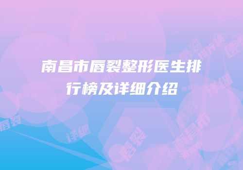 南昌市唇裂整形医生排行榜及详细介绍