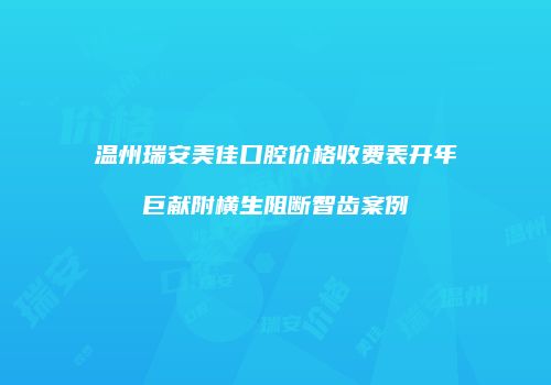 温州瑞安美佳口腔价格收费表开年巨献附横生阻断智齿案例