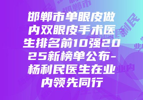 邯郸市单眼皮做内双眼皮手术医生排名前10强2025新榜单公布-杨利民医生在业内领先同行