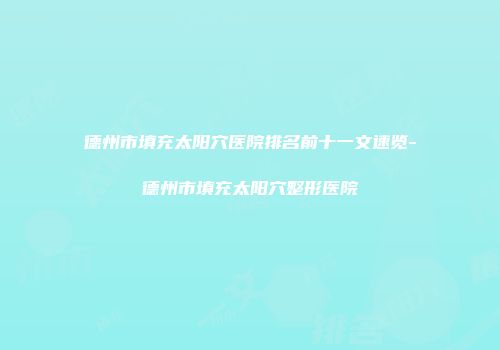 德州市填充太阳穴医院排名前十一文速览-德州市填充太阳穴整形医院