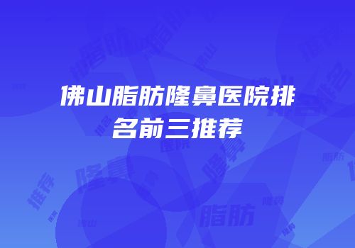 佛山脂肪隆鼻医院排名前三推荐