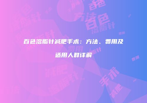 百色溶脂针减肥手术：方法、费用及适用人群详解