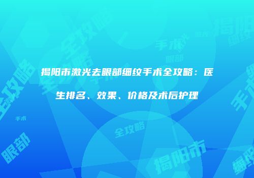 揭阳市激光去眼部细纹手术全攻略：医生排名、效果、价格及术后护理