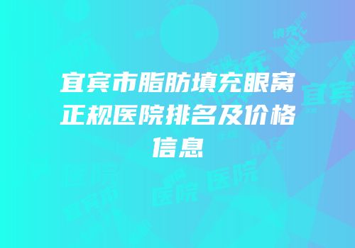 宜宾市脂肪填充眼窝正规医院排名及价格信息