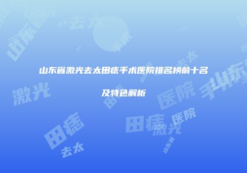 山东省激光去太田痣手术医院排名榜前十名及特色解析