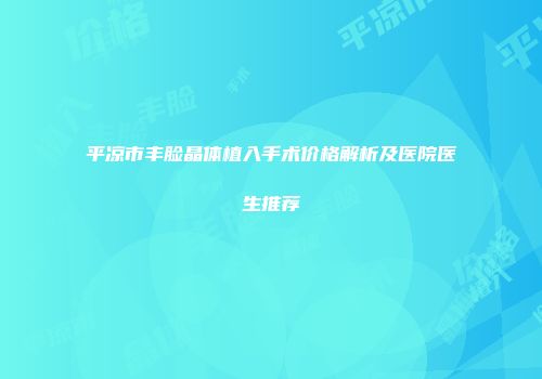 平凉市丰脸晶体植入手术价格解析及医院医生推荐