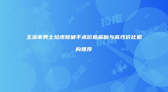 玉溪市男士拉皮除皱手术价格解析与高性价比机构推荐