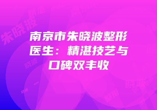 南京市朱晓波整形医生：精湛技艺与口碑双丰收