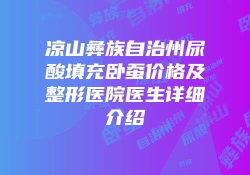 凉山彝族自治州尿酸填充卧蚕价格及整形医院医生详细介绍