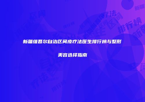 新疆维吾尔自治区间皮疗法医生排行榜与整形美容选择指南