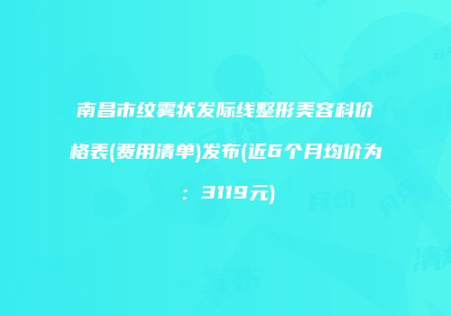 南昌市纹雾状发际线整形美容科价格表(费用清单)发布(近6个月均价为：3119元)