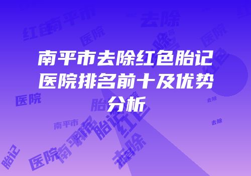 南平市去除红色胎记医院排名前十及优势分析
