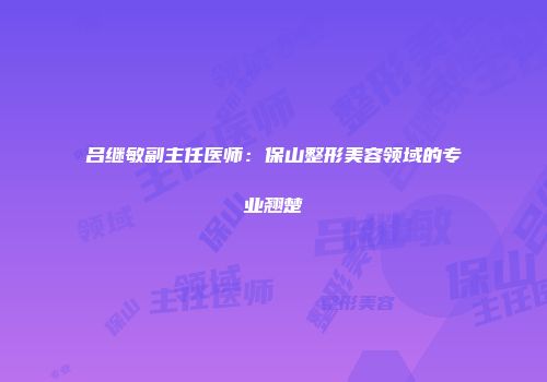 吕继敏副主任医师：保山整形美容领域的专业翘楚