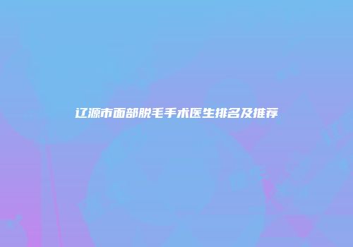 辽源市面部脱毛手术医生排名及推荐