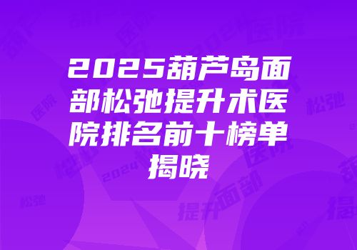 2025葫芦岛面部松弛提升术医院排名前十榜单揭晓