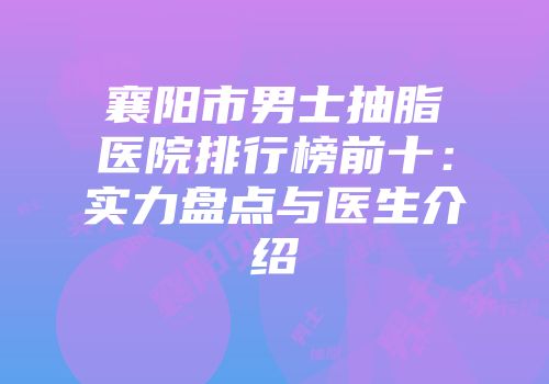 襄阳市男士抽脂医院排行榜前十：实力盘点与医生介绍