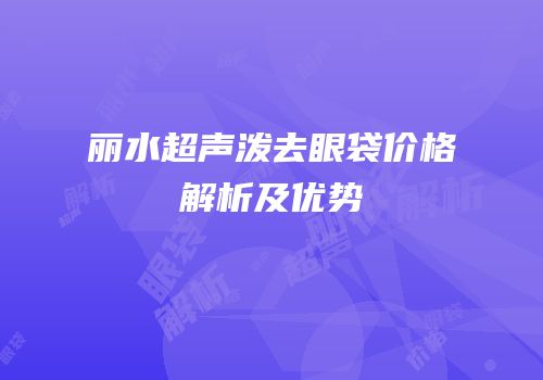 丽水超声泼去眼袋价格解析及优势