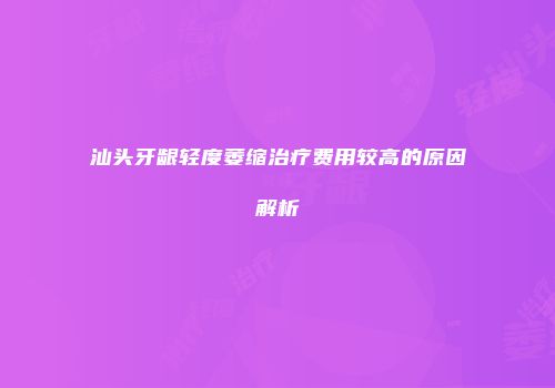 汕头牙龈轻度萎缩治疗费用较高的原因解析