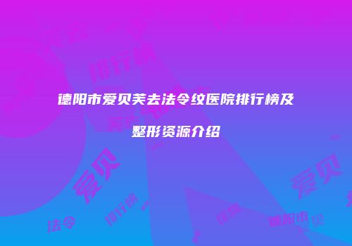 德阳市爱贝芙去法令纹医院排行榜及整形资源介绍