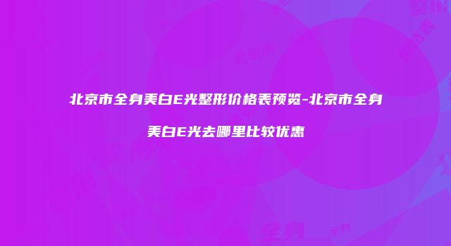 北京市全身美白E光整形价格表预览-北京市全身美白E光去哪里比较优惠