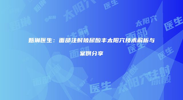 甄琳医生：面部注射玻尿酸丰太阳穴技术解析与案例分享