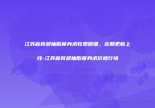 江苏省背部抽脂瘦身术收费明细，近期更新上线-江苏省背部抽脂瘦身术价格行情