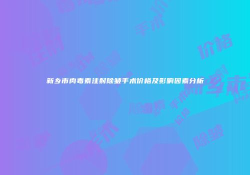 新乡市肉毒素注射除皱手术价格及影响因素分析