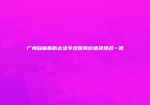 广州自体脂肪去法令纹医院价格及排名一览