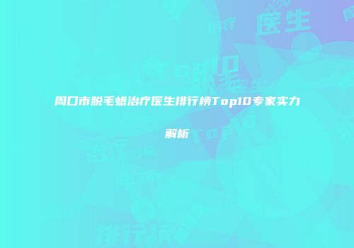 周口市脱毛蜡治疗医生排行榜Top10专家实力解析