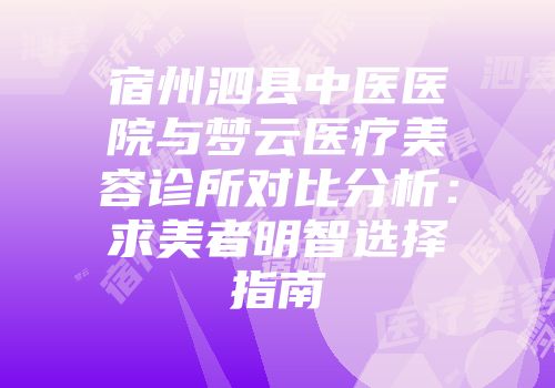 宿州泗县中医医院与梦云医疗美容诊所对比分析：求美者明智选择指南