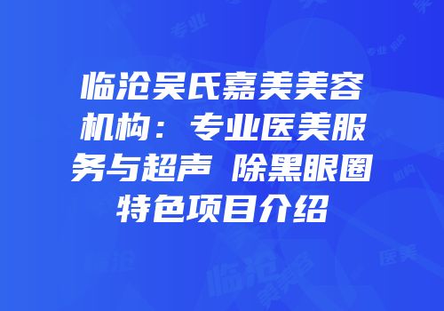 临沧吴氏嘉美美容机构：专业医美服务与超声袪除黑眼圈特色项目介绍