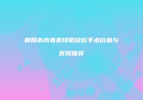 朝阳市肉毒素颏肌放松手术价格与医院推荐