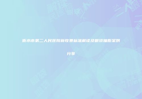 衡水市第二人民医院新收费标准解读及眼袋抽脂案例分享