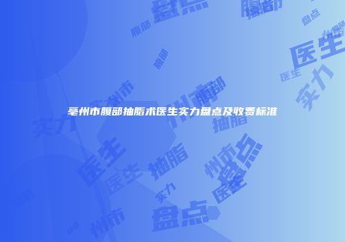 亳州市腹部抽脂术医生实力盘点及收费标准