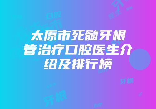 太原市死髓牙根管治疗口腔医生介绍及排行榜
