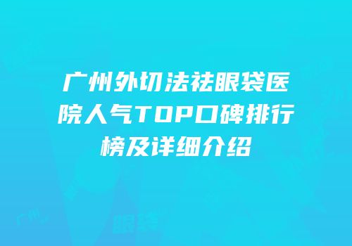 广州外切法祛眼袋医院人气TOP口碑排行榜及详细介绍