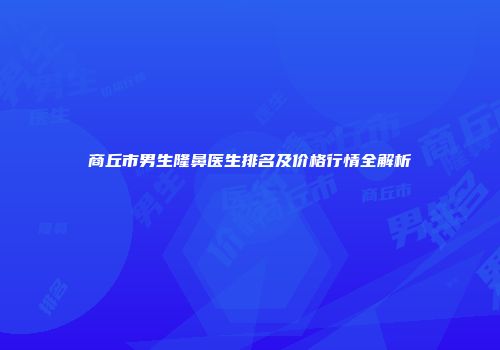商丘市男生隆鼻医生排名及价格行情全解析