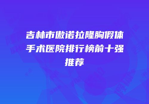 吉林市傲诺拉隆胸假体手术医院排行榜前十强推荐