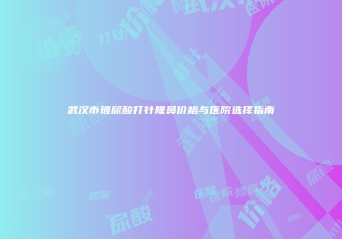 武汉市玻尿酸打针隆鼻价格与医院选择指南