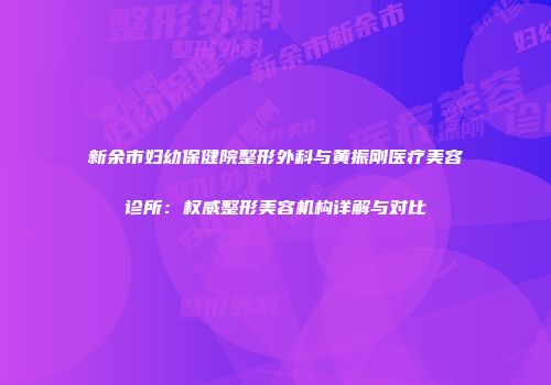 新余市妇幼保健院整形外科与黄振刚医疗美容诊所：权威整形美容机构详解与对比