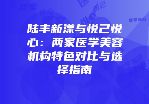 陆丰新漾与悦己悦心：两家医学美容机构特色对比与选择指南